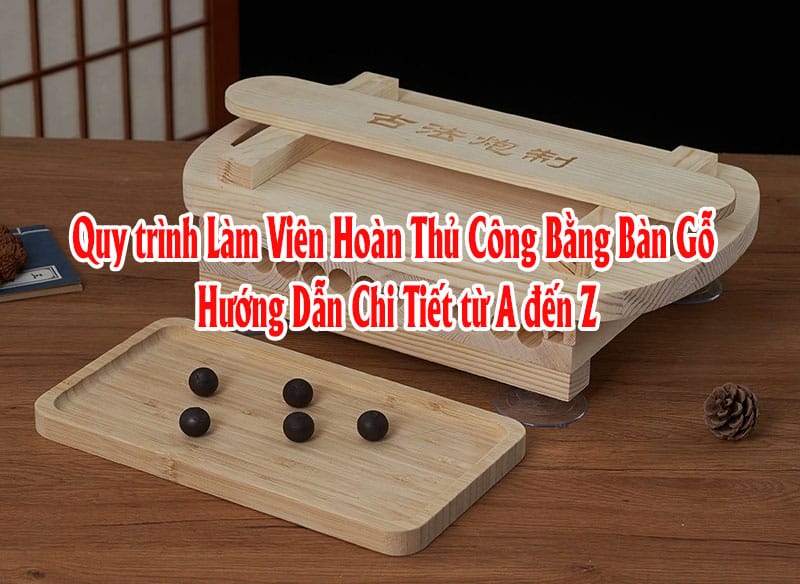 Quy trình Làm Viên Hoàn Thủ Công Bằng Bàn Gỗ,làm viên hoàn thủ công,làm viên hoàn tại nhà, Quy trình Làm Viên Hoàn Thủ Công Bằng Bàn Gỗ &#8211; Hướng Dẫn Chi Tiết từ A đến Z